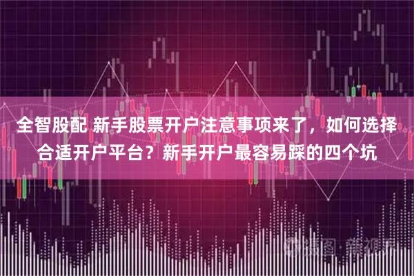 全智股配 新手股票开户注意事项来了，如何选择合适开户平台？新手开户最容易踩的四个坑